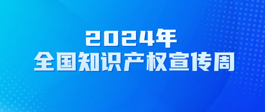 2024年全国知识产权宣传周活动来了！